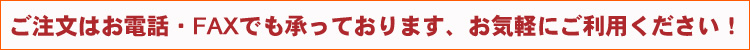 ご注文はお電話・FAXでも承っております、お気軽にご利用ください！